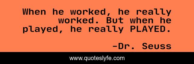 When he worked, he really worked. But when he played, he really PLAYED.