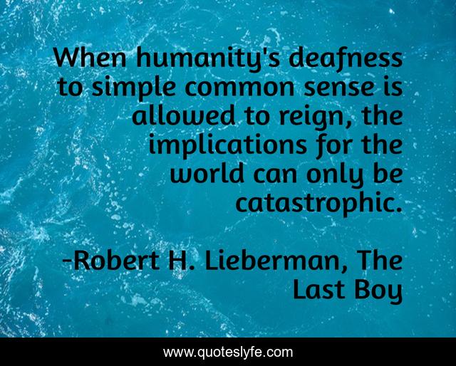 When humanity's deafness to simple common sense is allowed to reign, the implications for the world can only be catastrophic.