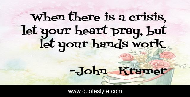 When there is a crisis, let your heart pray, but let your hands work.