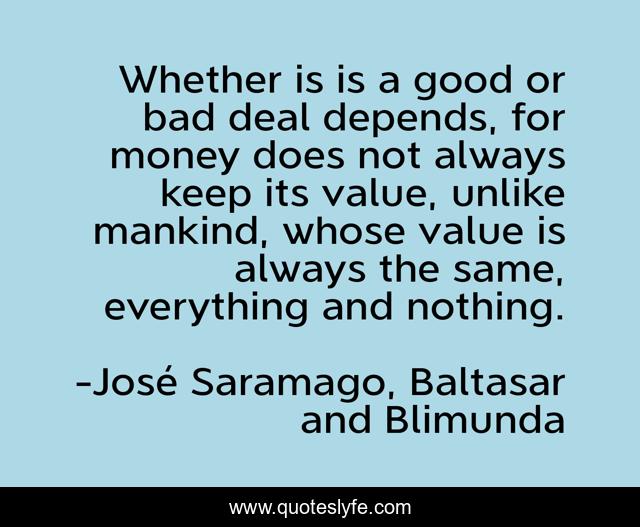 Whether is is a good or bad deal depends, for money does not always keep its value, unlike mankind, whose value is always the same, everything and nothing.