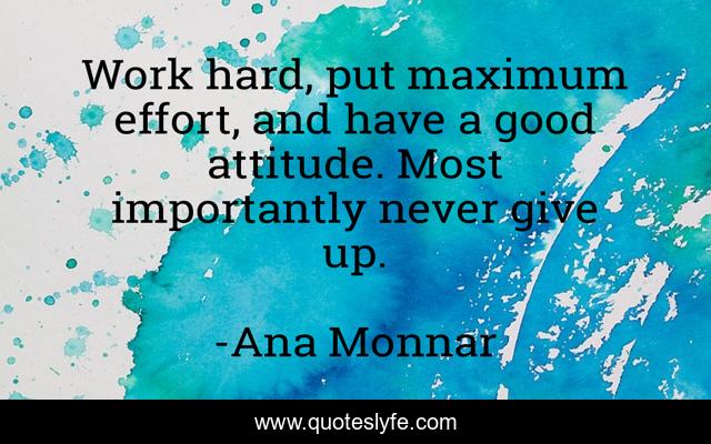 Work hard, put maximum effort, and have a good attitude. Most importantly never give up.