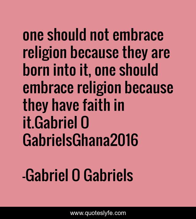 one should not embrace religion because they are born into it, one should embrace religion because they have faith in it.Gabriel O GabrielsGhana2016
