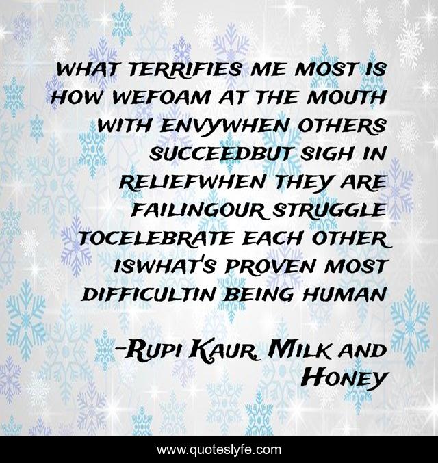 what terrifies me most is how wefoam at the mouth with envywhen others succeedbut sigh in reliefwhen they are failingour struggle tocelebrate each other iswhat's proven most difficultin being human