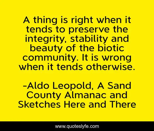 A thing is right when it tends to preserve the integrity, stability and beauty of the biotic community. It is wrong when it tends otherwise.