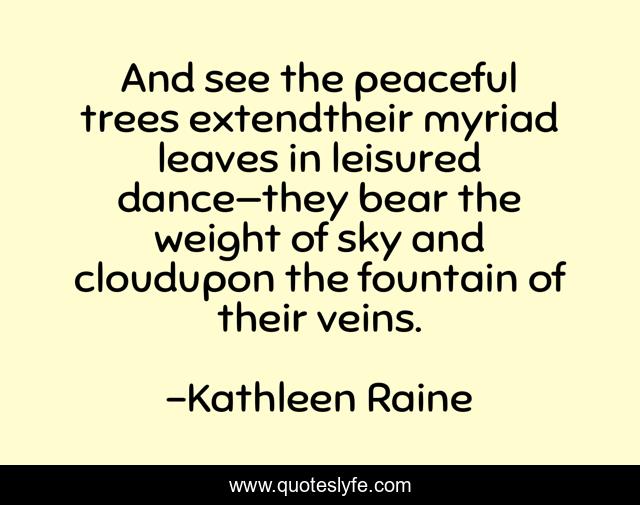And see the peaceful trees extendtheir myriad leaves in leisured dance—they bear the weight of sky and cloudupon the fountain of their veins.