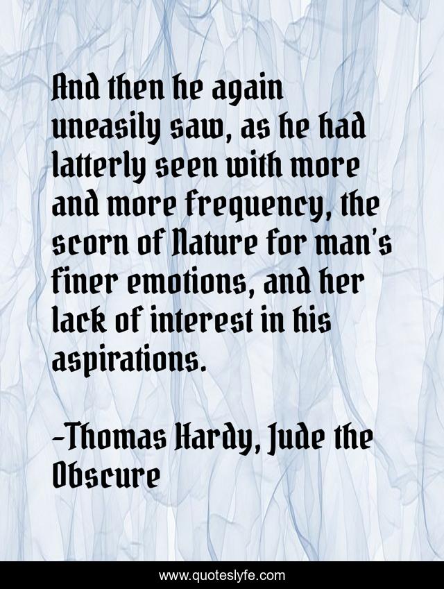 And then he again uneasily saw, as he had latterly seen with more and more frequency, the scorn of Nature for man’s finer emotions, and her lack of interest in his aspirations.