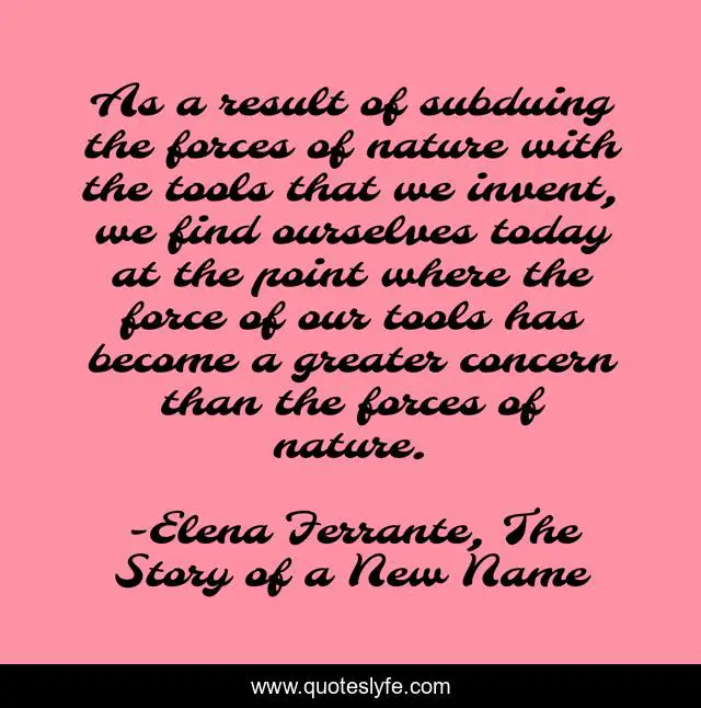 As a result of subduing the forces of nature with the tools that we invent, we find ourselves today at the point where the force of our tools has become a greater concern than the forces of nature.