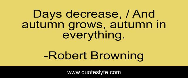 Days decrease, / And autumn grows, autumn in everything.