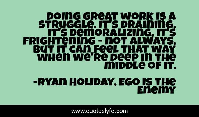 Doing great work is a struggle. It's draining, it's demoralizing, it's frightening - not always, but it can feel that way when we're deep in the middle of it.