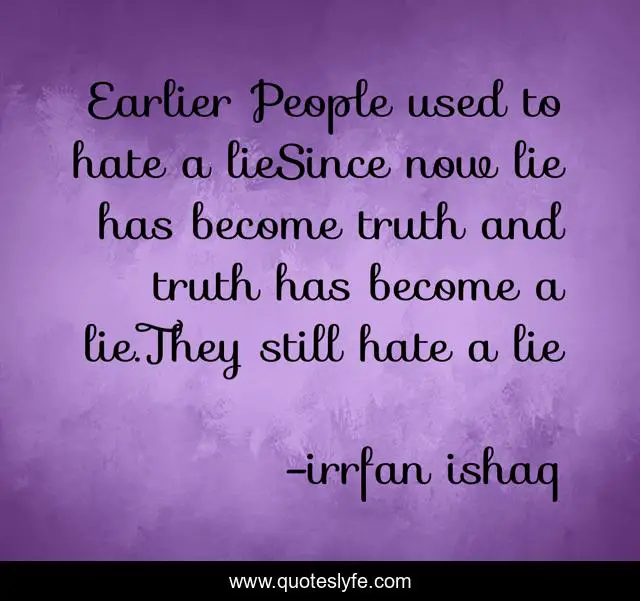 Earlier People used to hate a lieSince now lie has become truth and truth has become a lie.They still hate a lie