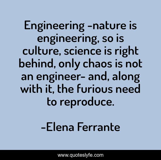 Engineering -nature is engineering, so is culture, science is right behind, only chaos is not an engineer- and, along with it, the furious need to reproduce.