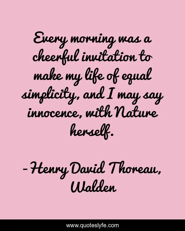 Every morning was a cheerful invitation to make my life of equal simplicity, and I may say innocence, with Nature herself.