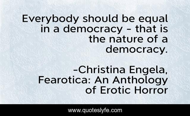 Everybody should be equal in a democracy - that is the nature of a democracy.