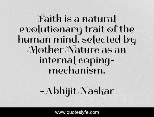 Faith is a natural evolutionary trait of the human mind, selected by Mother Nature as an internal coping-mechanism.