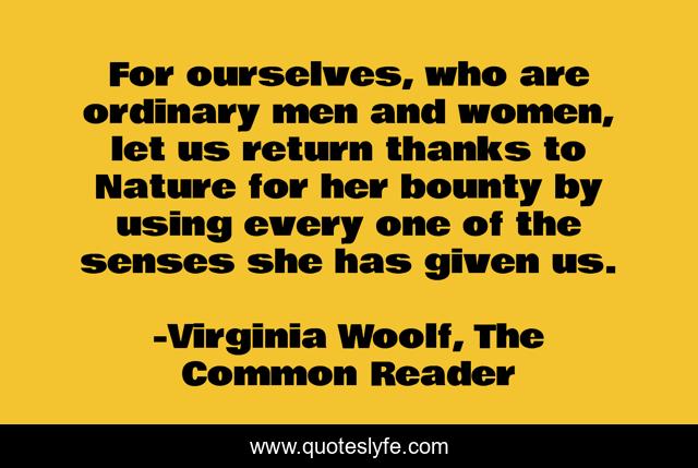 For ourselves, who are ordinary men and women, let us return thanks to Nature for her bounty by using every one of the senses she has given us.