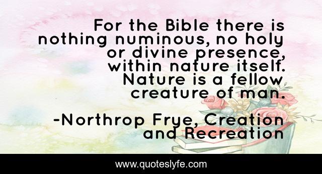 For the Bible there is nothing numinous, no holy or divine presence, within nature itself. Nature is a fellow creature of man.