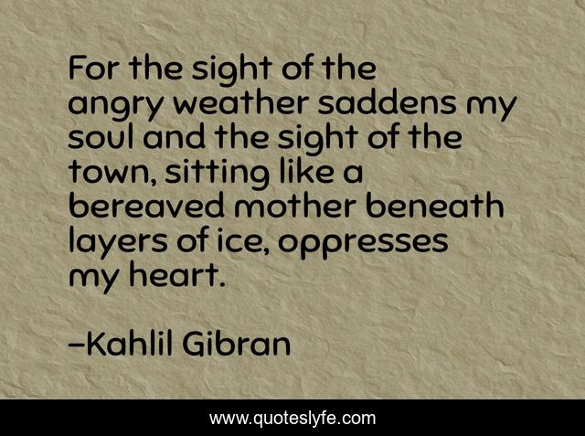 For the sight of the angry weather saddens my soul and the sight of the town, sitting like a bereaved mother beneath layers of ice, oppresses my heart.