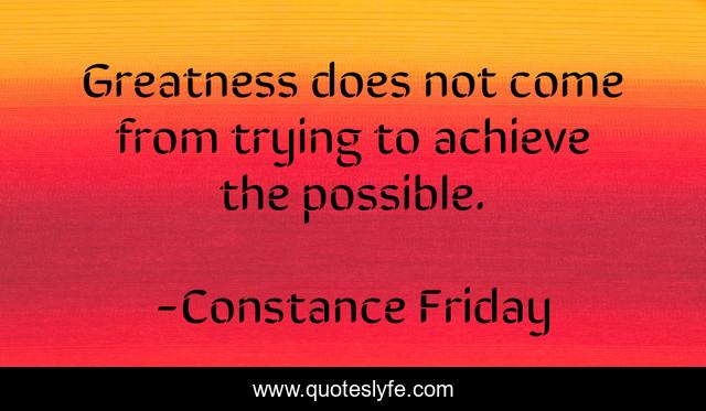 Greatness does not come from trying to achieve the possible.