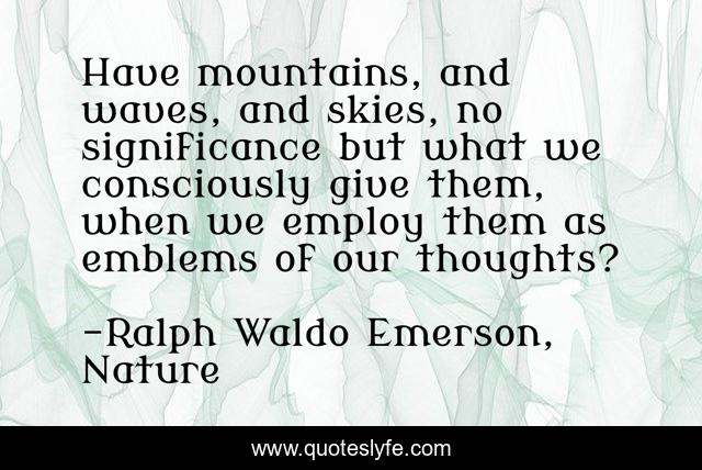 Have mountains, and waves, and skies, no significance but what we consciously give them, when we employ them as emblems of our thoughts?