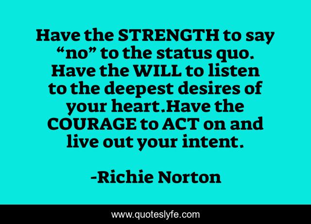 Have the STRENGTH to say “no” to the status quo. Have the WILL to listen to the deepest desires of your heart.Have the COURAGE to ACT on and live out your intent.