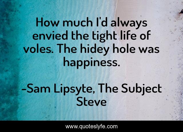 How much I'd always envied the tight life of voles. The hidey hole was happiness.