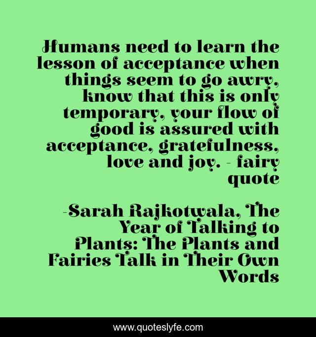 Humans need to learn the lesson of acceptance when things seem to go awry, know that this is only temporary, your flow of good is assured with acceptance, gratefulness, love and joy. - fairy quote