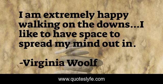 I am extremely happy walking on the downs...I like to have space to spread my mind out in.