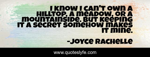 I know I can't own a hilltop, a meadow, or a mountainside. But keeping it a secret somehow makes it mine.