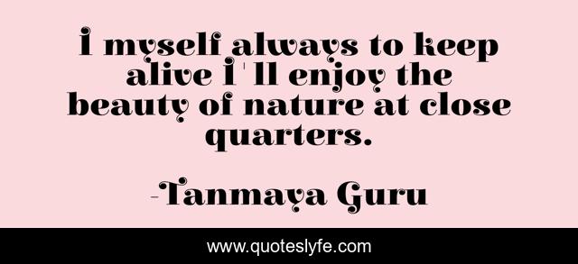 I myself always to keep alive I'll enjoy the beauty of nature at close quarters.