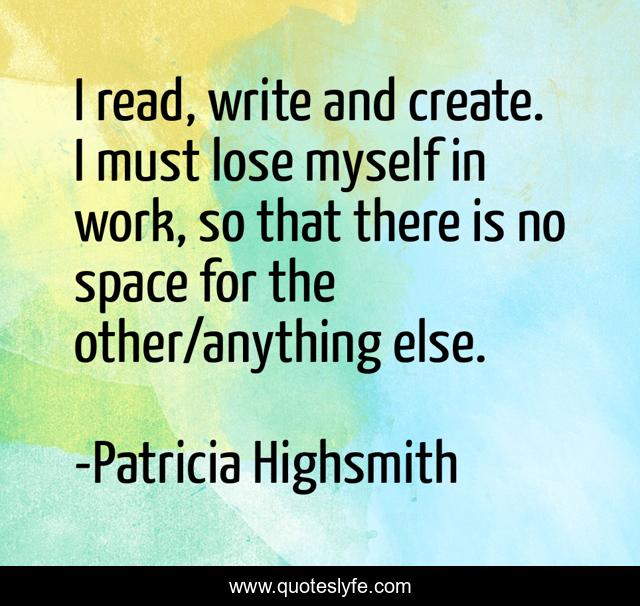 I read, write and create. I must lose myself in work, so that there is no space for the other/anything else.