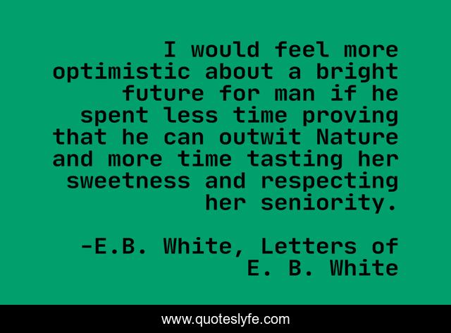 I would feel more optimistic about a bright future for man if he spent less time proving that he can outwit Nature and more time tasting her sweetness and respecting her seniority.