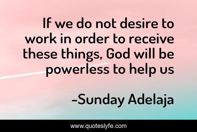 If we do not desire to work in order to receive these things, God will be powerless to help us