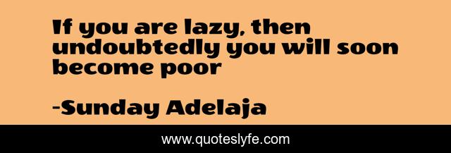 If you are lazy, then undoubtedly you will soon become poor