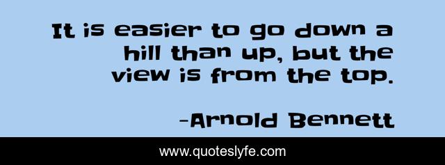 It is easier to go down a hill than up, but the view is from the top.