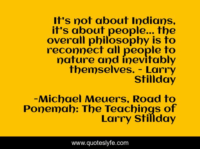 It's not about Indians, it's about people... the overall philosophy is to reconnect all people to nature and inevitably themselves. - Larry Stillday