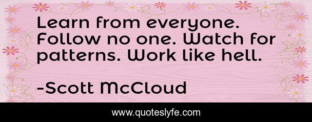 Learn from everyone. Follow no one. Watch for patterns. Work like hell.