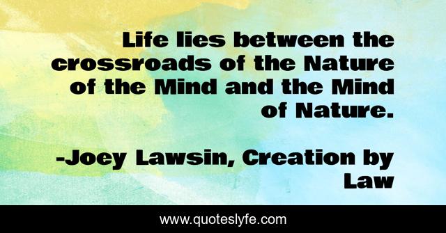 Life lies between the crossroads of the Nature of the Mind and the Mind of Nature.