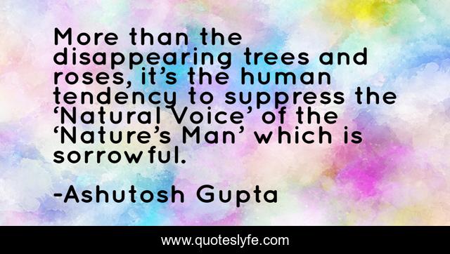 More than the disappearing trees and roses, it’s the human tendency to suppress the ‘Natural Voice’ of the ‘Nature’s Man’ which is sorrowful.
