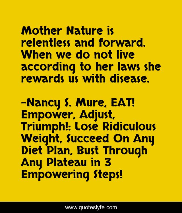Mother Nature is relentless and forward. When we do not live according to her laws she rewards us with disease.