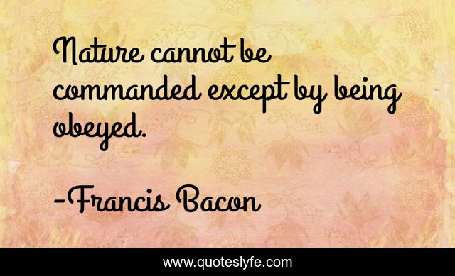 Nature cannot be commanded except by being obeyed.