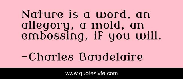 Nature is a word, an allegory, a mold, an embossing, if you will.