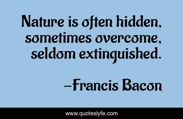 Nature is often hidden, sometimes overcome, seldom extinguished.