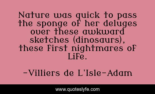 Nature was quick to pass the sponge of her deluges over these awkward sketches (dinosaurs), these first nightmares of Life.