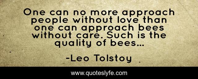 One can no more approach people without love than one can approach bees without care. Such is the quality of bees...