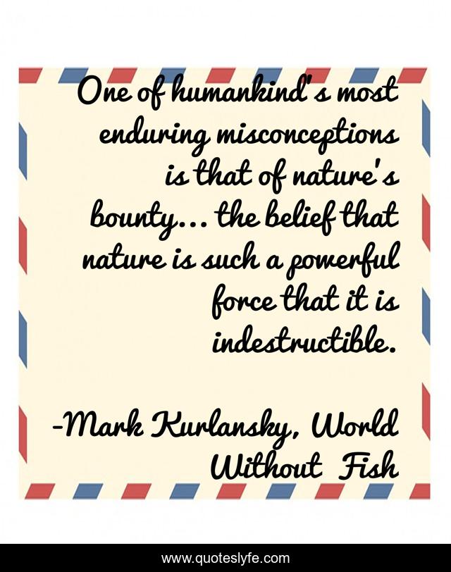 One of humankind's most enduring misconceptions is that of nature's bounty... the belief that nature is such a powerful force that it is indestructible.
