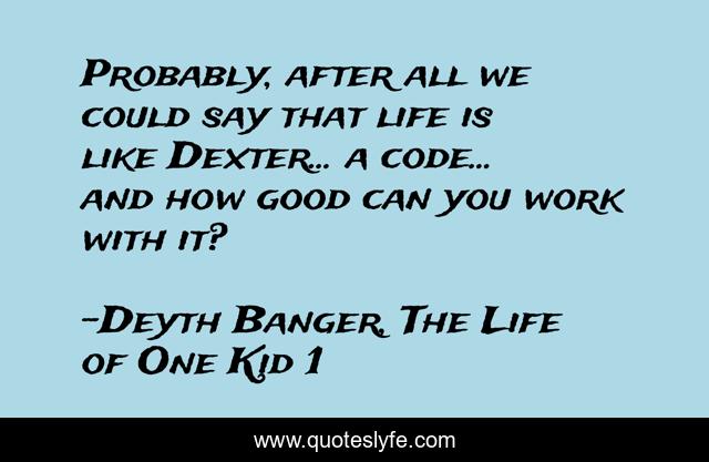 Probably, after all we could say that life is like Dexter... a code... and how good can you work with it?