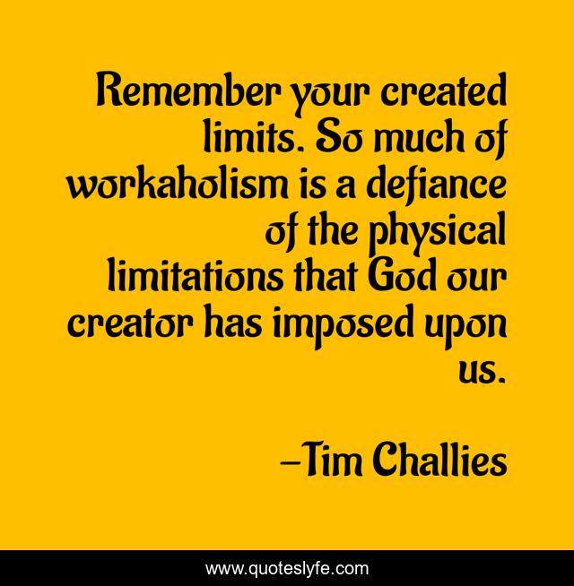 Remember your created limits. So much of workaholism is a defiance of the physical limitations that God our creator has imposed upon us.