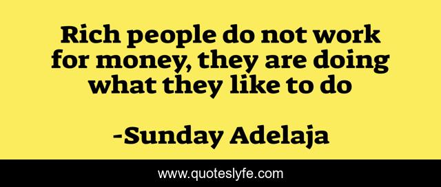 Rich people do not work for money, they are doing what they like to do