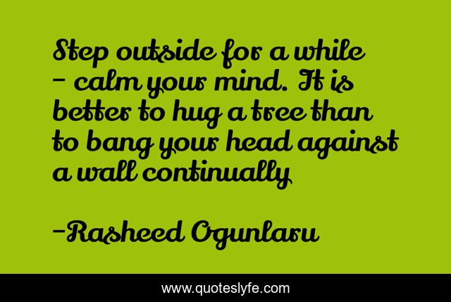Step outside for a while - calm your mind. It is better to hug a tree than to bang your head against a wall continually
