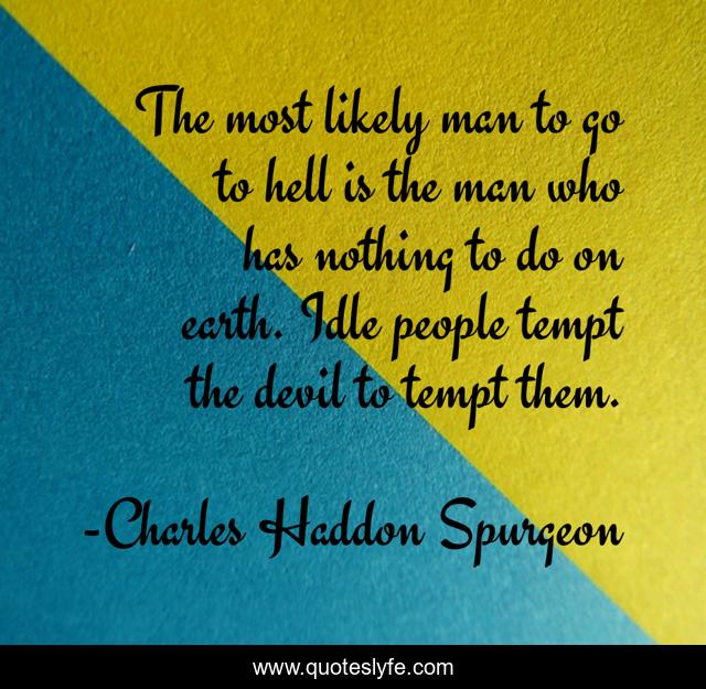 The most likely man to go to hell is the man who has nothing to do on earth. Idle people tempt the devil to tempt them.